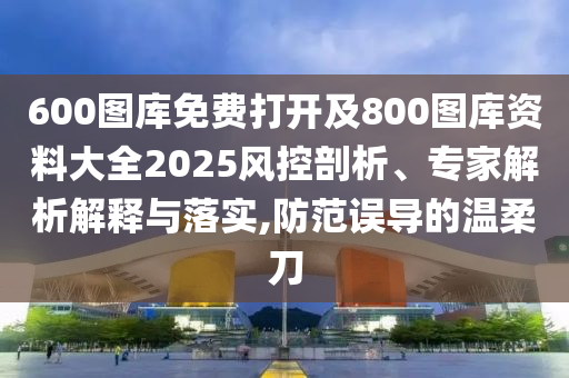 600圖庫免費打開及800圖庫資料大全2025風控剖析、專家解析解釋與落實,防范誤導的溫柔刀