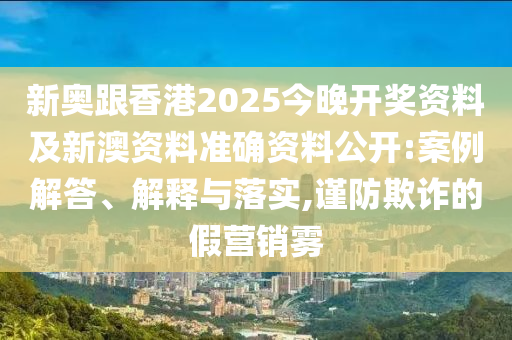 新奧跟香港2025今晚開獎資料及新澳資料準確資料公開:案例解答、解釋與落實,謹防欺詐的假營銷霧