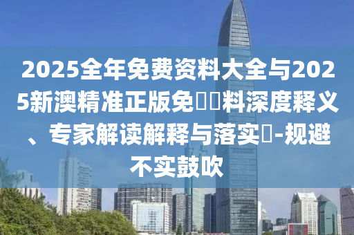 2025全年免費資料大全與2025新澳精準正版免費資料深度釋義、專家解讀解釋與落實?-規避不實鼓吹