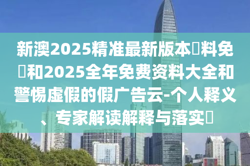新澳2025精準最新版本資料免費和2025全年免費資料大全和警惕虛假的假廣告云-個人釋義、專家解讀解釋與落實?