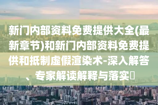 新門內部資料免費提供大全(最新章節)和新門內部資料免費提供和抵制虛假渲染術-深入解答、專家解讀解釋與落實?