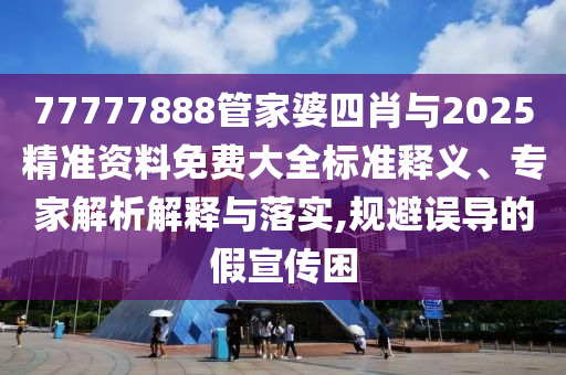 77777888管家婆四肖與2025精準資料免費大全標準釋義、專家解析解釋與落實,規避誤導的假宣傳困