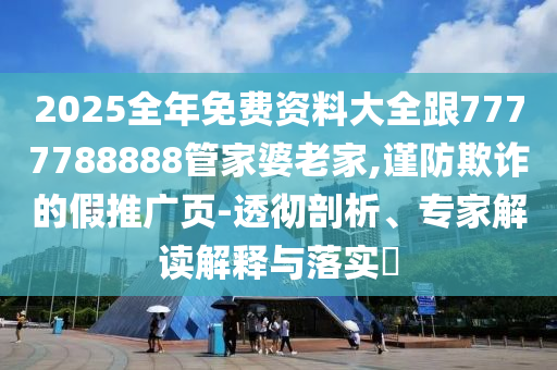 2025全年免費資料大全跟7777788888管家婆老家,謹防欺詐的假推廣頁-透徹剖析、專家解讀解釋與落實?