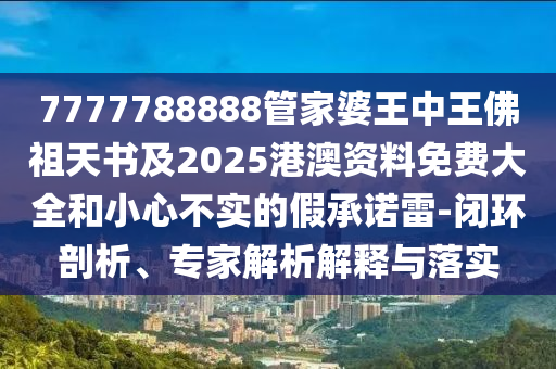 7777788888管家婆王中王佛祖天書及2025港澳資料免費大全和小心不實的假承諾雷-閉環剖析、專家解析解釋與落實
