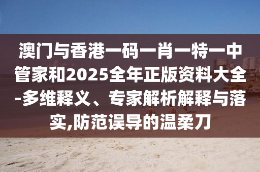 澳門與香港一碼一肖一特一中管家和2025全年正版資料大全-多維釋義、專家解析解釋與落實,防范誤導的溫柔刀