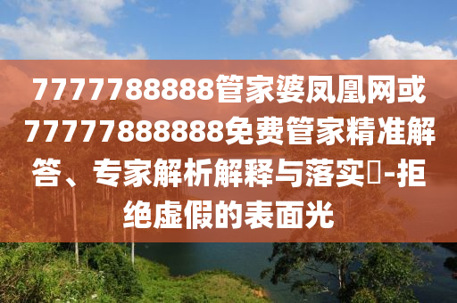 7777788888管家婆鳳凰網或77777888888免費管家精準解答、專家解析解釋與落實?-拒絕虛假的表面光