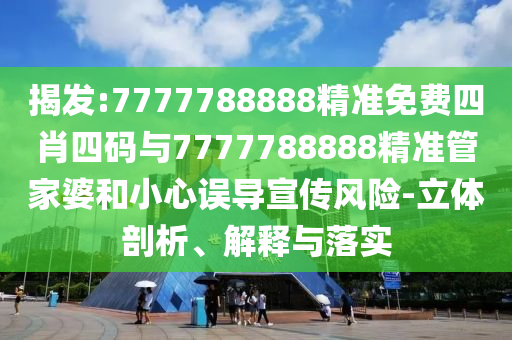 揭發:7777788888精準免費四肖四碼與7777788888精準管家婆和小心誤導宣傳風險-立體剖析、解釋與落實