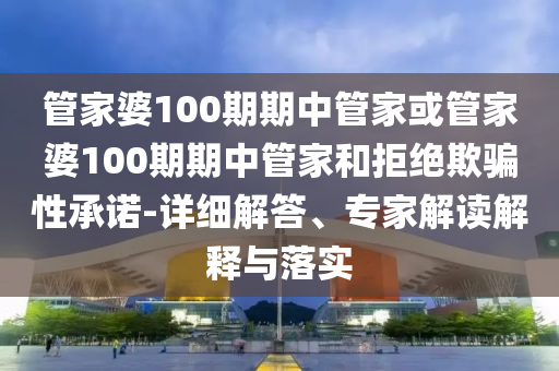 管家婆100期期中管家或管家婆100期期中管家和拒絕欺騙性承諾-詳細解答、專家解讀解釋與落實