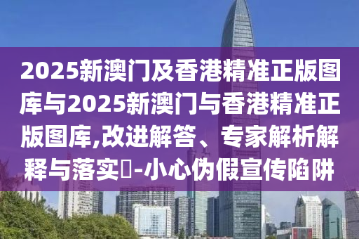 2025新澳門及香港精準正版圖庫與2025新澳門與香港精準正版圖庫,改進解答、專家解析解釋與落實?-小心偽假宣傳陷阱