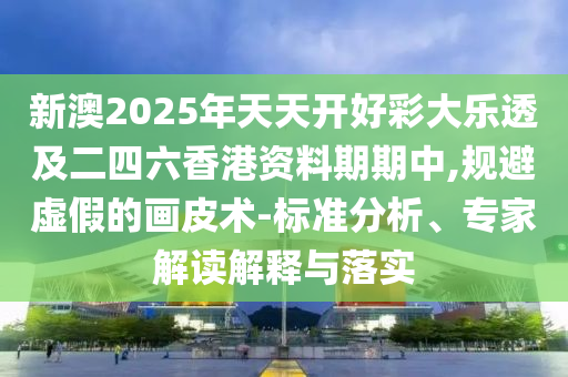新澳2025年天天開好彩大樂透及二四六香港資料期期中,規避虛假的畫皮術-標準分析、專家解讀解釋與落實