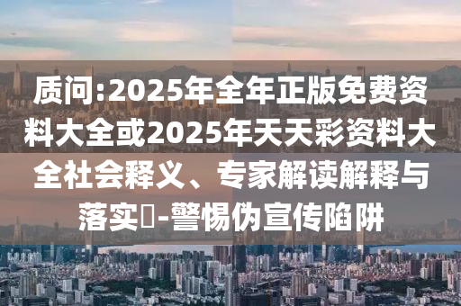 質問:2025年全年正版免費資料大全或2025年天天彩資料大全社會釋義、專家解讀解釋與落實?-警惕偽宣傳陷阱