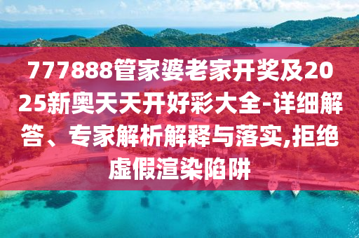 777888管家婆老家開獎及2025新奧天天開好彩大全-詳細解答、專家解析解釋與落實,拒絕虛假渲染陷阱