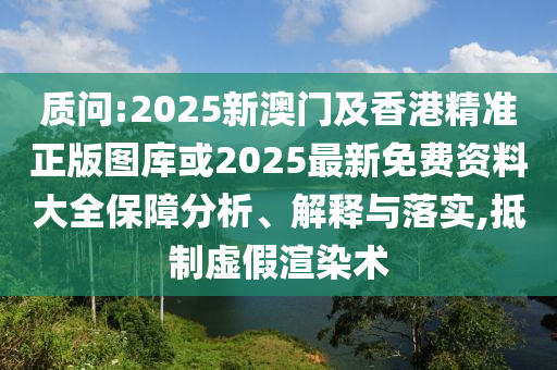 質問:2025新澳門及香港精準正版圖庫或2025最新免費資料大全保障分析、解釋與落實,抵制虛假渲染術