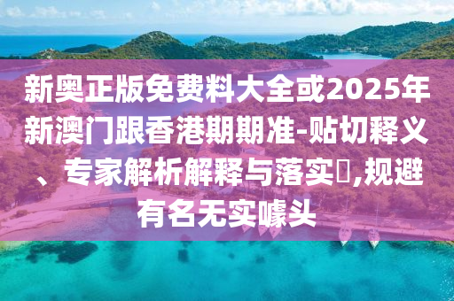 新奧正版免費料大全或2025年新澳門跟香港期期準-貼切釋義、專家解析解釋與落實?,規避有名無實噱頭