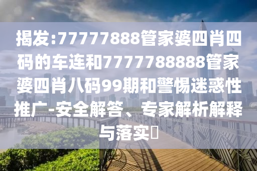 揭發(fā):77777888管家婆四肖四碼的車連和7777788888管家婆四肖八碼99期和警惕迷惑性推廣-安全解答、專家解析解釋與落實?