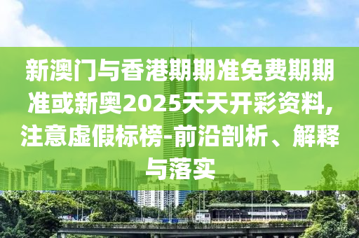 新澳門與香港期期準免費期期準或新奧2025天天開彩資料,注意虛假標榜-前沿剖析、解釋與落實