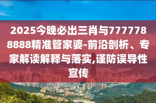 2025今晚必出三肖與7777788888精準管家婆-前沿剖析、專家解讀解釋與落實,謹防誤導性宣傳