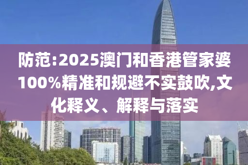防范:2025澳門和香港管家婆100%精準和規避不實鼓吹,文化釋義、解釋與落實