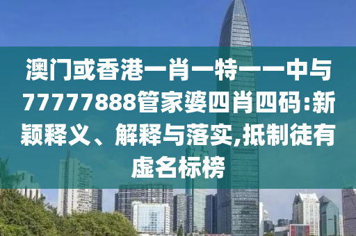 澳門或香港一肖一特一一中與77777888管家婆四肖四碼:新穎釋義、解釋與落實,抵制徒有虛名標榜