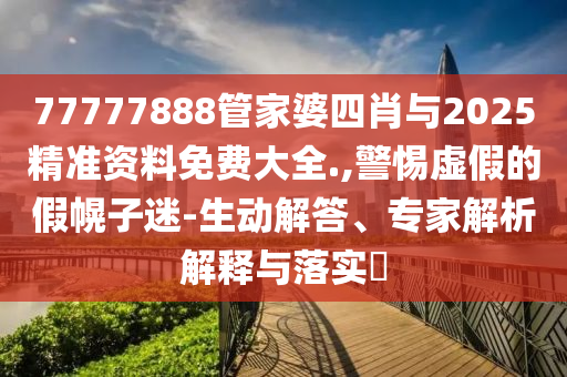 77777888管家婆四肖與2025精準資料免費大全.,警惕虛假的假幌子迷-生動解答、專家解析解釋與落實?