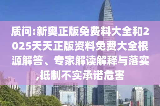 質問:新奧正版免費料大全和2025天天正版資料免費大全根源解答、專家解讀解釋與落實,抵制不實承諾危害