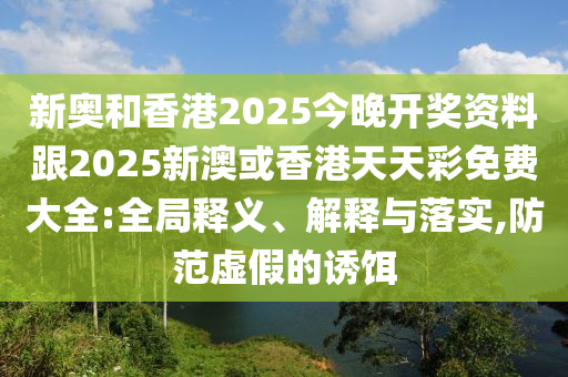 新奧和香港2025今晚開獎資料跟2025新澳或香港天天彩免費大全:全局釋義、解釋與落實,防范虛假的誘餌