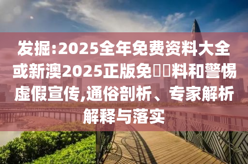 發掘:2025全年免費資料大全或新澳2025正版免費資料和警惕虛假宣傳,通俗剖析、專家解析解釋與落實