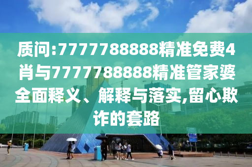 質(zhì)問:7777788888精準免費4肖與7777788888精準管家婆全面釋義、解釋與落實,留心欺詐的套路