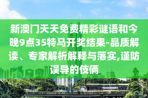 新澳門天天免費精彩謎語和今晚9點35特馬開獎結(jié)果-品質(zhì)解讀、專家解析解釋與落實,謹防誤導(dǎo)的伎倆