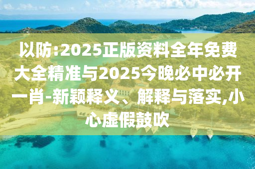 以防:2025正版資料全年免費大全精準與2025今晚必中必開一肖-新穎釋義、解釋與落實,小心虛假鼓吹