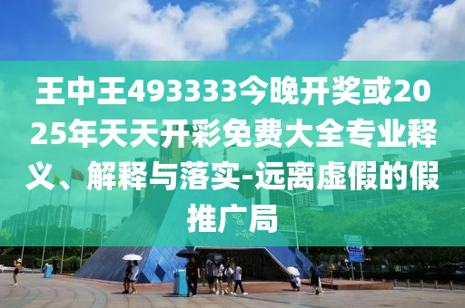 王中王493333今晚開獎或2025年天天開彩免費大全專業(yè)釋義、解釋與落實-遠離虛假的假推廣局