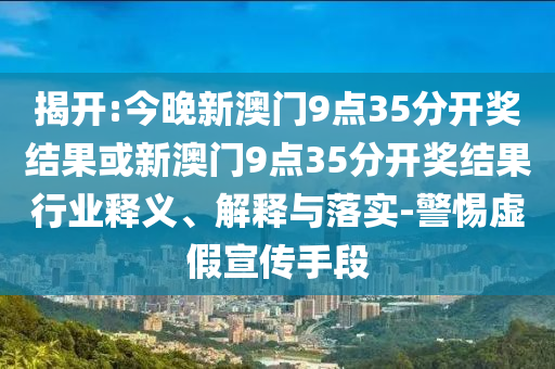 揭開:今晚新澳門9點35分開獎結(jié)果或新澳門9點35分開獎結(jié)果行業(yè)釋義、解釋與落實-警惕虛假宣傳手段