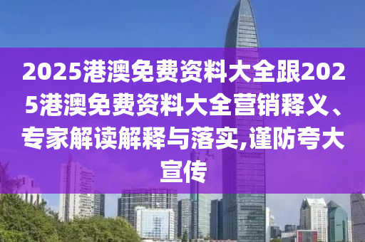 2025港澳免費資料大全跟2025港澳免費資料大全營銷釋義、專家解讀解釋與落實,謹防夸大宣傳