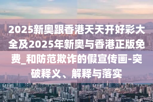 2025新奧跟香港天天開好彩大全及2025年新奧與香港正版免費_和防范欺詐的假宣傳畫-突破釋義、解釋與落實