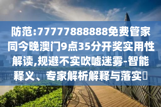 防范:77777888888免費管家同今晚澳門9點35分開獎實用性解讀,規避不實吹噓迷霧-智能釋義、專家解析解釋與落實?