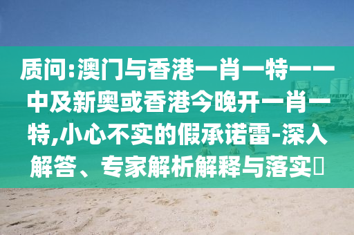 質問:澳門與香港一肖一特一一中及新奧或香港今晚開一肖一特,小心不實的假承諾雷-深入解答、專家解析解釋與落實?