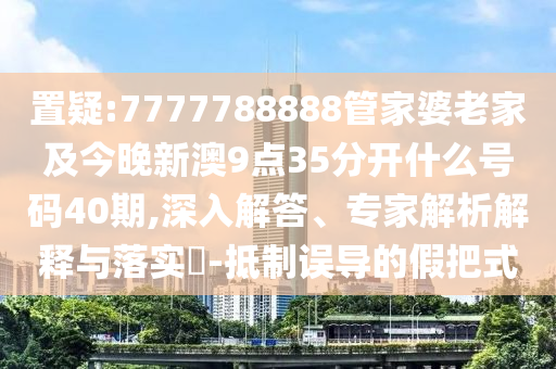 置疑:7777788888管家婆老家及今晚新澳9點35分開什么號碼40期,深入解答、專家解析解釋與落實?-抵制誤導的假把式
