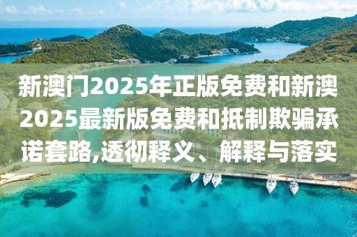 新澳門2025年正版免費和新澳2025最新版免費和抵制欺騙承諾套路,透徹釋義、解釋與落實