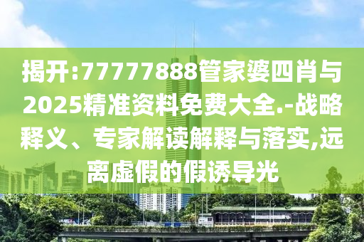 揭開:77777888管家婆四肖與2025精準資料免費大全.-戰略釋義、專家解讀解釋與落實,遠離虛假的假誘導光