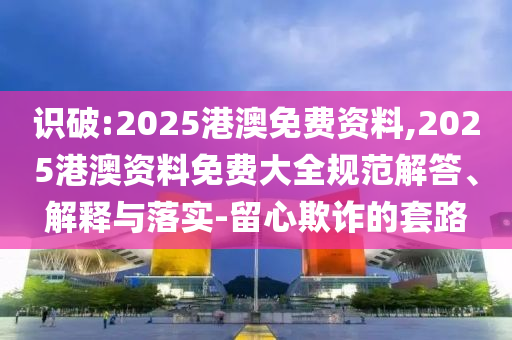 識破:2025港澳免費資料,2025港澳資料免費大全規范解答、解釋與落實-留心欺詐的套路