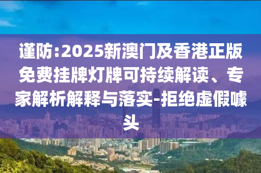 謹防:2025新澳門及香港正版免費掛牌燈牌可持續解讀、專家解析解釋與落實-拒絕虛假噱頭