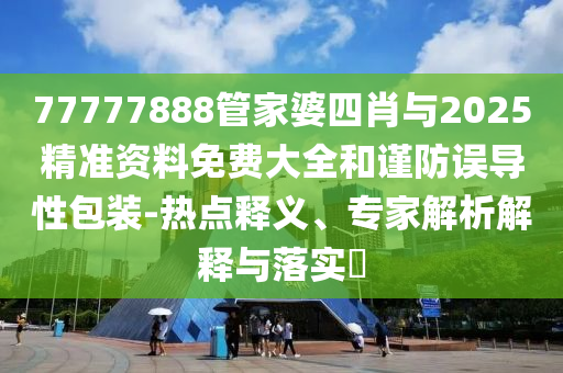 77777888管家婆四肖與2025精準(zhǔn)資料免費(fèi)大全和謹(jǐn)防誤導(dǎo)性包裝-熱點(diǎn)釋義、專家解析解釋與落實(shí)?