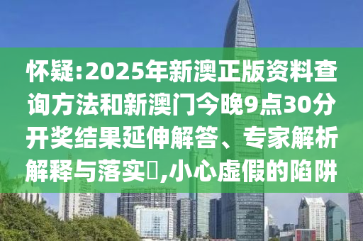 懷疑:2025年新澳正版資料查詢方法和新澳門今晚9點(diǎn)30分開獎(jiǎng)結(jié)果延伸解答、專家解析解釋與落實(shí)?,小心虛假的陷阱