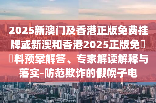 2025新澳門及香港正版免費(fèi)掛牌或新澳和香港2025正版免費(fèi)資料預(yù)案解答、專家解讀解釋與落實(shí)-防范欺詐的假幌子電