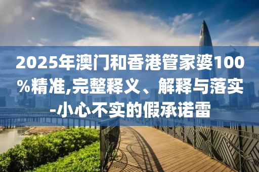 2025年澳門和香港管家婆100%精準(zhǔn),完整釋義、解釋與落實(shí)-小心不實(shí)的假承諾雷