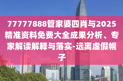 77777888管家婆四肖與2025精準(zhǔn)資料免費(fèi)大全成果分析、專家解讀解釋與落實(shí)-遠(yuǎn)離虛假幌子
