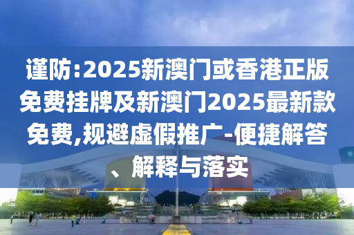 謹(jǐn)防:2025新澳門或香港正版免費(fèi)掛牌及新澳門2025最新款免費(fèi),規(guī)避虛假推廣-便捷解答、解釋與落實(shí)