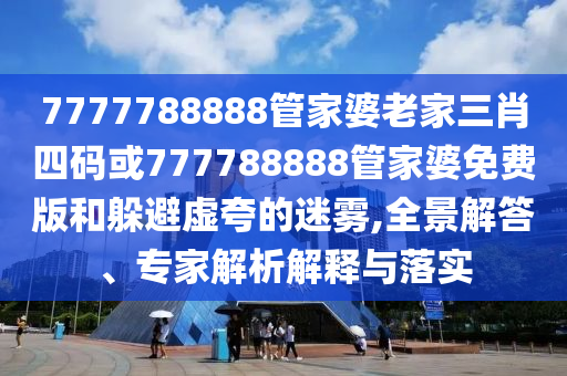 7777788888管家婆老家三肖四碼或777788888管家婆免費(fèi)版和躲避虛夸的迷霧,全景解答、專家解析解釋與落實(shí)