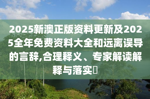 2025新澳正版資料更新及2025全年免費(fèi)資料大全和遠(yuǎn)離誤導(dǎo)的言辭,合理釋義、專家解讀解釋與落實(shí)?
