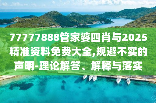 77777888管家婆四肖與2025精準(zhǔn)資料免費(fèi)大全,規(guī)避不實(shí)的聲明-理論解答、解釋與落實(shí)